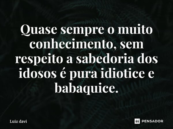 ⁠Quase sempre o muito conhecimento, sem respeito a sabedoria dos idosos é pura idiotice e babaquice.... Frase de Luiz davi.