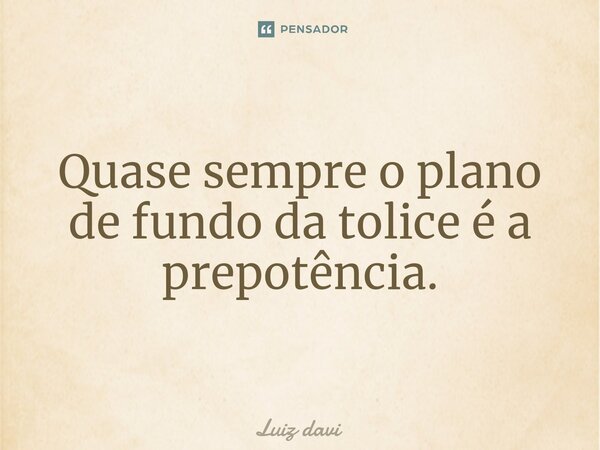 ⁠⁠Quase sempre o plano de fundo da tolice é a prepotência.... Frase de Luiz davi.