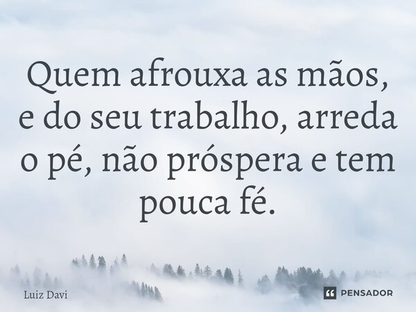 Quem afrouxa as mãos, e do seu trabalho, arreda o pé, não próspera e tem pouca fé.... Frase de Luiz davi.