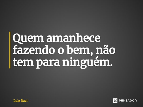 ⁠Quem amanhece fazendo o bem, não tem para ninguém.... Frase de Luiz davi.