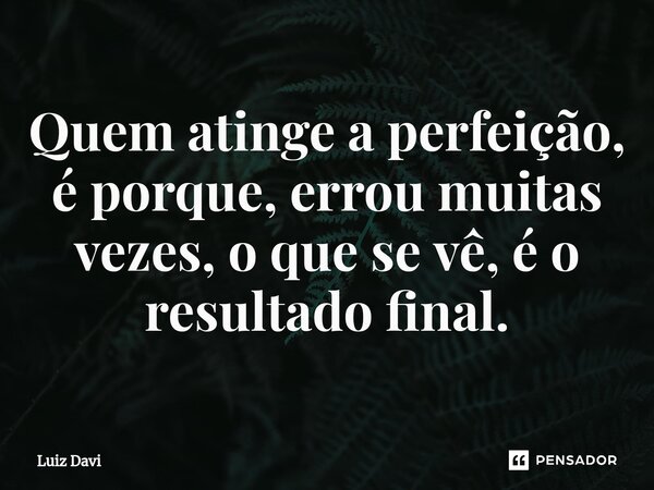 Quem atinge a perfeição, é porque, errou muitas vezes, o que se vê, é o resultado final.⁠... Frase de Luiz davi.