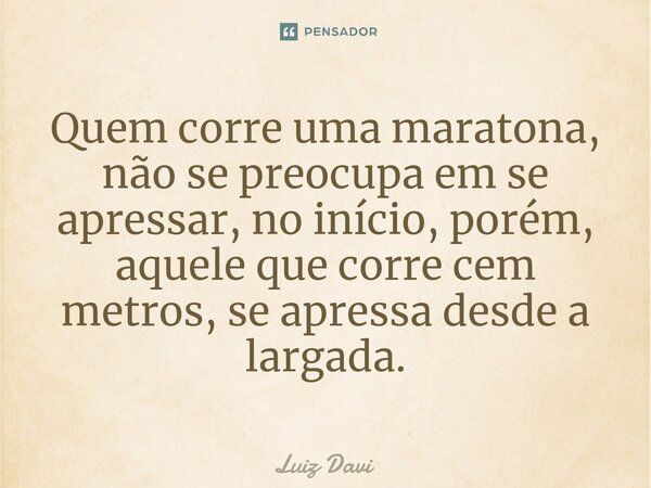 ⁠Quem corre uma maratona, não se preocupa em se apressar, no início, porém, aquele que corre cem metros, se apressa desde a largada.... Frase de Luiz davi.
