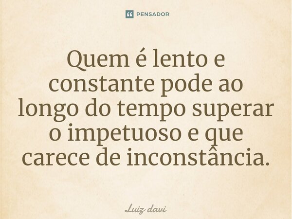 ⁠Quem é lento e constante pode ao longo do tempo superar o impetuoso e que carece de inconstância.... Frase de Luiz davi.