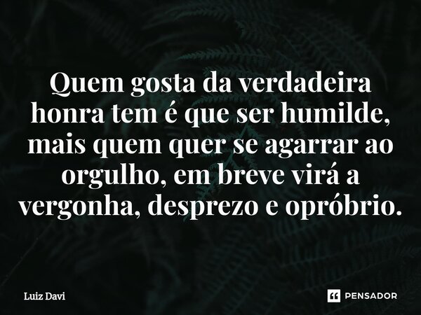 ⁠Quem gosta da verdadeira honra tem é que ser humilde, mais quem quer se agarrar ao orgulho, em breve virá a vergonha, desprezo e opróbrio.... Frase de Luiz davi.