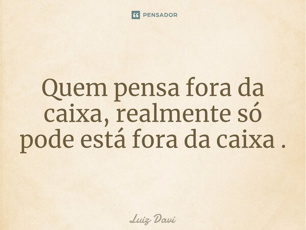 ⁠Quem pensa fora da caixa, realmente só pode está fora da caixa .... Frase de Luiz davi.