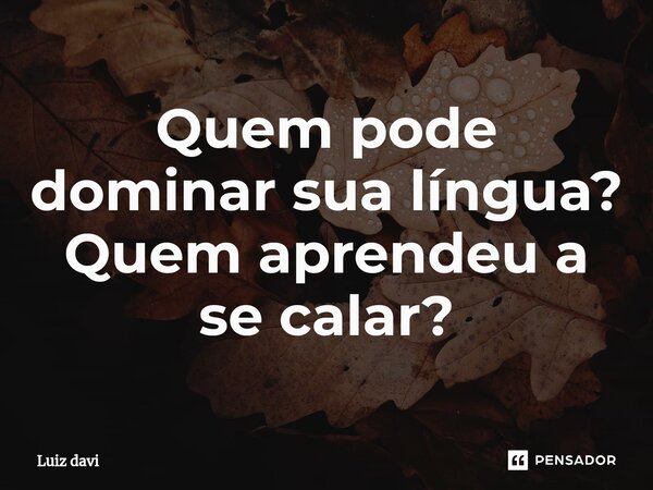 ⁠Quem pode dominar sua língua? Quem aprendeu a se calar?... Frase de Luiz davi.