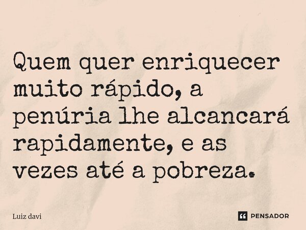 ⁠Quem quer enriquecer muito rápido, a penúria lhe alcancará rapidamente, e as vezes até a pobreza.... Frase de Luiz davi.