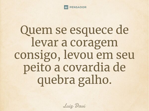 ⁠Quem se esquece de levar a coragem consigo, levou em seu peito a covardia de quebra galho.... Frase de Luiz davi.
