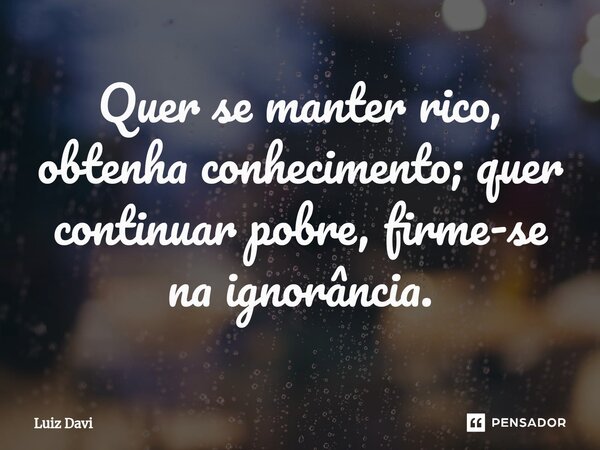 ⁠Quer se manter rico, obtenha conhecimento; quer continuar pobre, firme-se na ignorância.... Frase de Luiz davi.