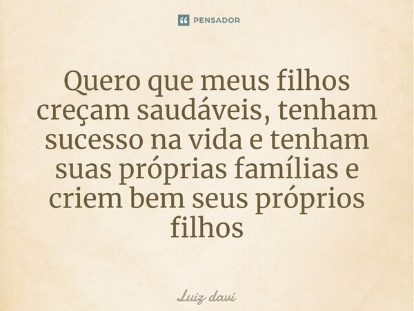 ⁠Quero que meus filhos creçam saudáveis, tenham sucesso na vida e tenham suas próprias famílias e criem bem seus próprios filhos... Frase de Luiz davi.