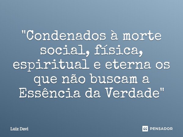 ⁠"Condenados à morte social, física, espiritual e eterna os que não buscam a Essência da Verdade"... Frase de Luiz davi.
