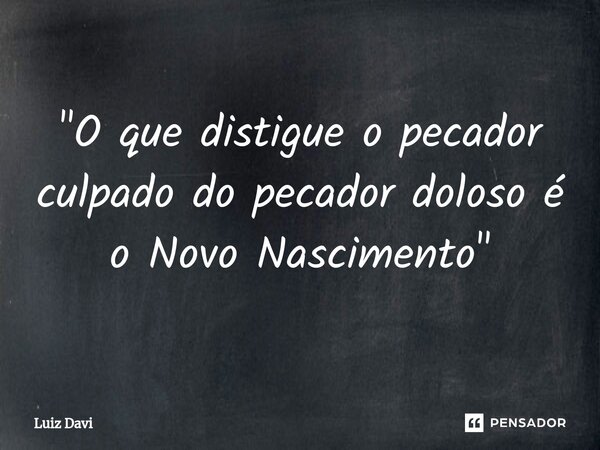 "O que distigue o pecador culpado do pecador doloso é o Novo Nascimento"... Frase de Luiz davi.