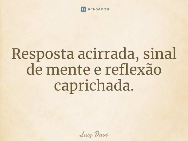 ⁠Resposta acirrada, sinal de mente e reflexão caprichada.... Frase de Luiz davi.
