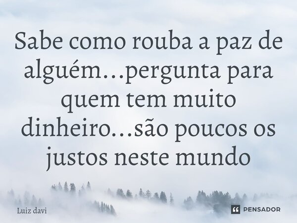 ⁠Sabe como rouba a paz de alguém...pergunta para quem tem muito dinheiro...são poucos os justos neste mundo... Frase de Luiz davi.