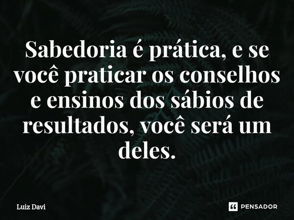 ⁠Sabedoria é prática, e se você praticar os conselhos e ensinos dos sábios de resultados, você será um deles.... Frase de Luiz davi.