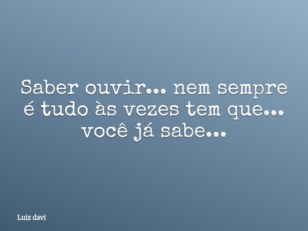 Saber ouvir... nem sempre é tudo às vezes tem que... você já sabe...... Frase de Luiz davi.