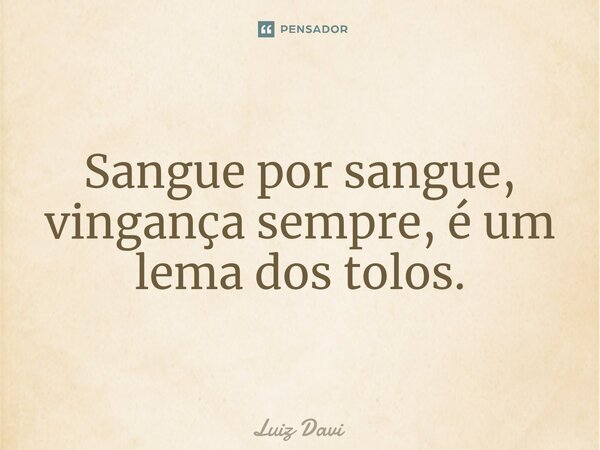 ⁠Sangue por sangue, vingança sempre, é um lema dos tolos.... Frase de Luiz davi.