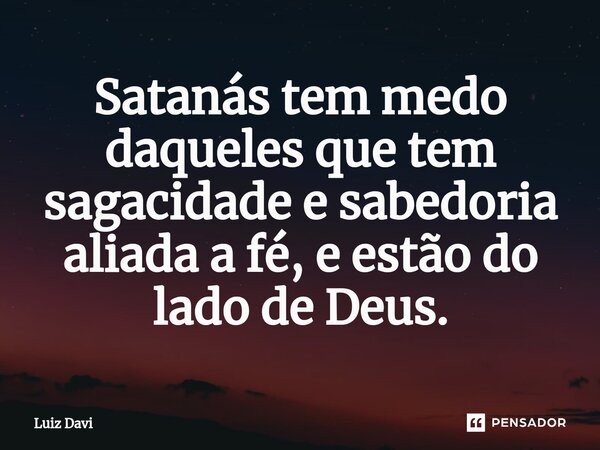 ⁠Satanás tem medo daqueles que tem sagacidade e sabedoria aliada a fé, e estão do lado de Deus.... Frase de Luiz davi.