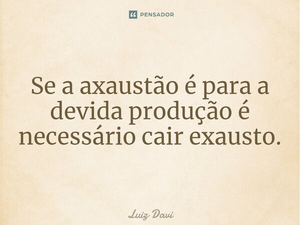 Se a axaustão é para a devida produção é necessário cair exausto.... Frase de Luiz davi.