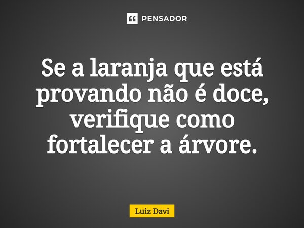 ⁠Se a laranja que está provando não é doce, verifique como fortalecer a árvore.... Frase de Luiz davi.
