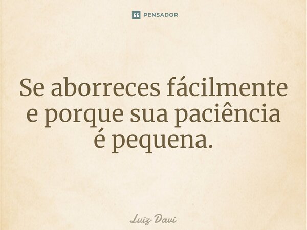 ⁠Se aborreces fácilmente e porque sua paciência é pequena.... Frase de Luiz davi.