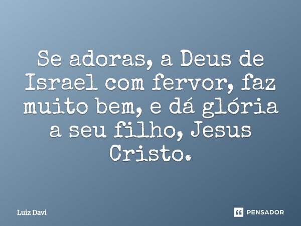 ⁠Se adoras, a Deus de Israel com fervor, faz muito bem, e dá glória a seu filho, Jesus Cristo.... Frase de Luiz davi.