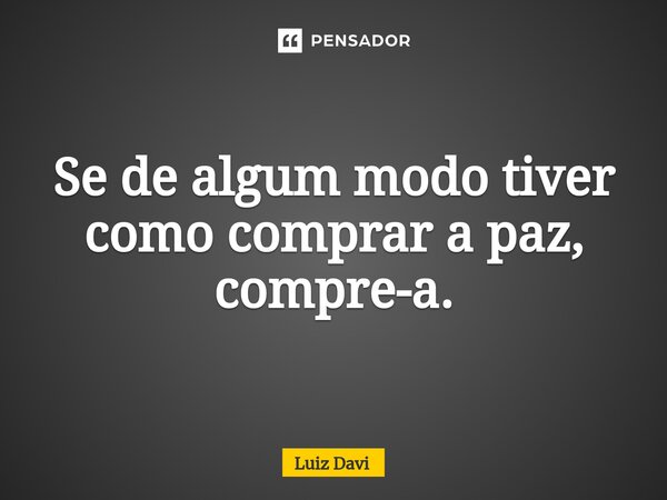 ⁠Se de algum modo tiver como comprar a paz, compre-a.... Frase de Luiz davi.