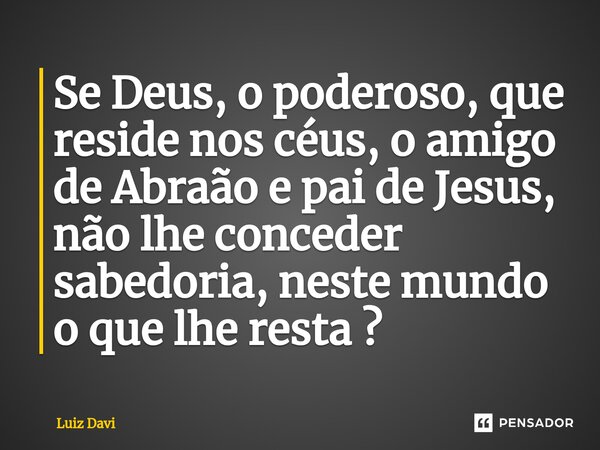 ⁠Se Deus, o poderoso, que reside nos céus, o amigo de Abraão e pai de Jesus, não lhe conceder sabedoria, neste mundo o que lhe resta ?... Frase de Luiz davi.