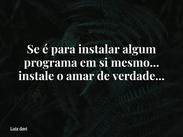 Se é para instalar algum programa em si mesmo... instale o amar de verdade...... Frase de Luiz davi.