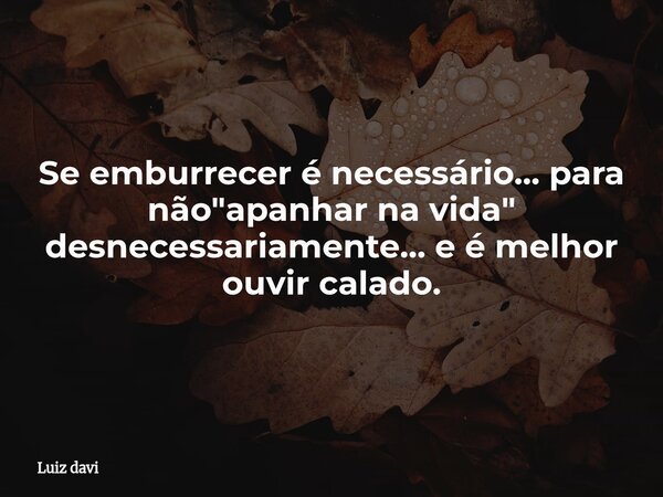 Se emburrecer é necessário... para não "apanhar na vida" desnecessariamente... e é melhor ouvir calado.... Frase de Luiz davi.