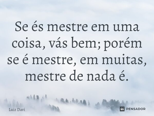 ⁠Se és mestre em uma coisa, vás bem; porém se é mestre, em muitas, mestre de nada é.... Frase de Luiz davi.