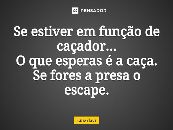 ⁠Se estiver em função de caçador... O que esperas é a caça. Se fores a presa o escape.... Frase de Luiz davi.