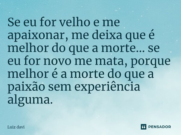 ⁠Se eu for velho e me apaixonar, me deixa que é melhor do que a morte... se eu for novo me mata, porque melhor é a morte do que a paixão sem experiência alguma.... Frase de Luiz davi.