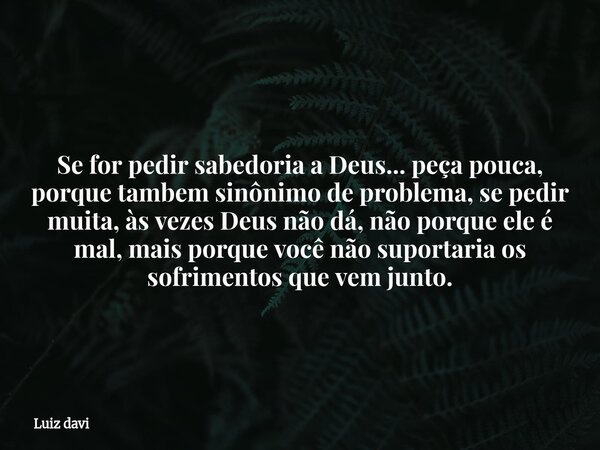 Se for pedir sabedoria a Deus... peça pouca, porque tambem sinônimo de problema, se pedir muita, às vezes Deus não dá, não porque ele é mal, mais porque você nã... Frase de Luiz davi.