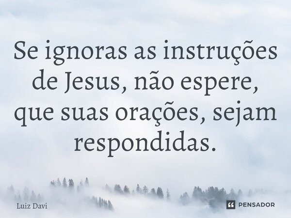 ⁠Se ignoras as instruções de Jesus, não espere, que suas orações, sejam respondidas.... Frase de Luiz davi.