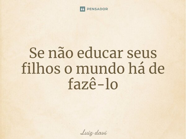 ⁠Se não educar seus filhos o mundo há de fazê-lo... Frase de Luiz davi.