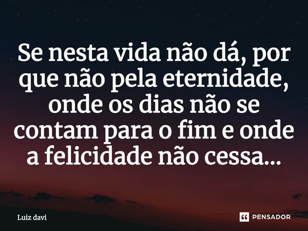 Se nesta vida não dá, por que não pela eternidade, onde os dias não se contam para o fim e onde a felicidade não cessa...... Frase de Luiz davi.