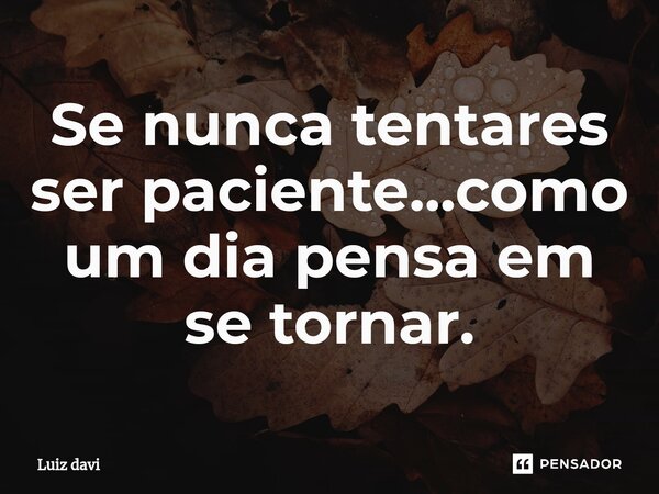 ⁠Se nunca tentares ser paciente...como um dia pensa em se tornar.... Frase de Luiz davi.