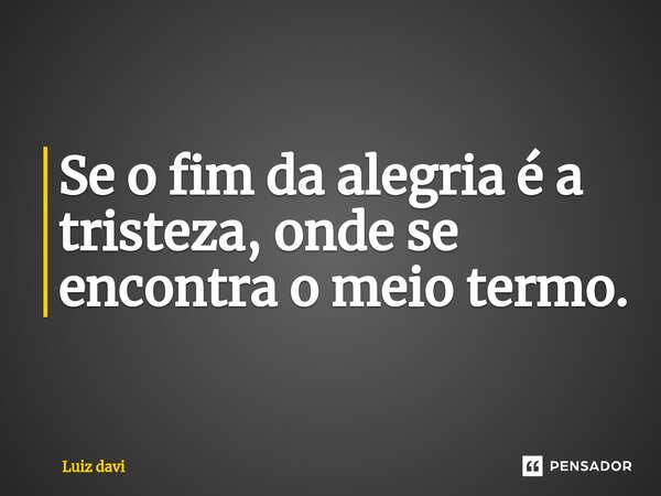 ⁠Se o fim da alegria é a tristeza, onde se encontra o meio termo.... Frase de Luiz davi.