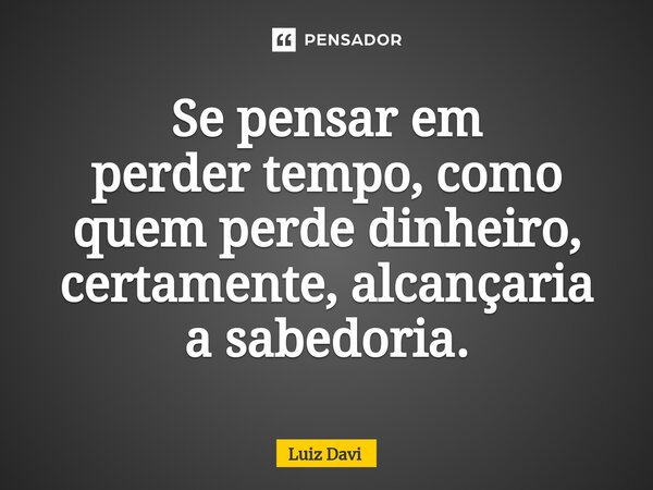 ⁠Se pensar em perder tempo, como quem perde dinheiro, certamente, alcançaria a sabedoria.... Frase de Luiz davi.