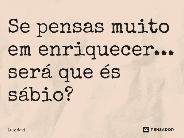 ⁠Se pensas muito em enriquecer... será que és sábio?... Frase de Luiz davi.