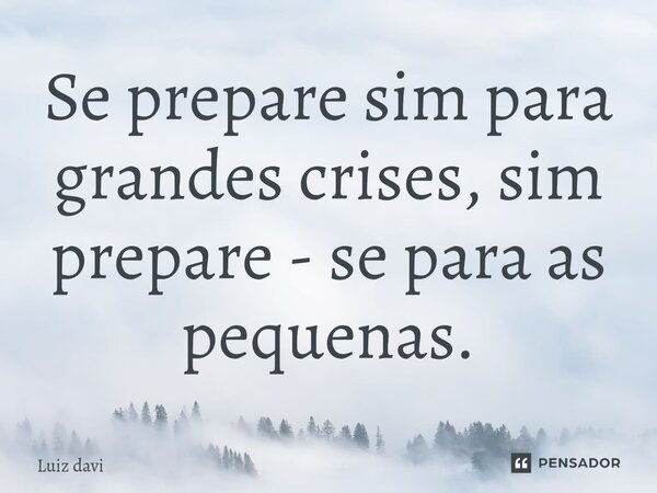 ⁠Se prepare sim para grandes crises, sim prepare - se para as pequenas.... Frase de Luiz davi.