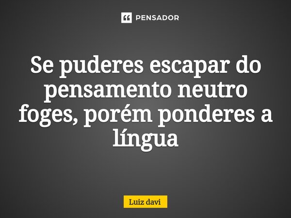 ⁠Se puderes escapar do pensamento neutro foges, porém ponderes a língua... Frase de Luiz davi.