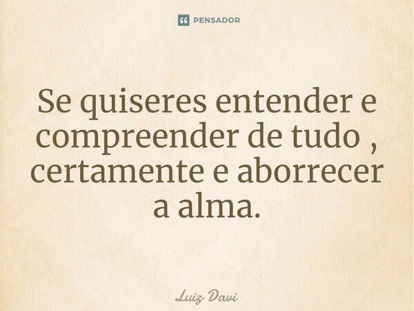 ⁠Se quiseres entender e compreender de tudo , certamente e aborrecer a alma.... Frase de Luiz davi.