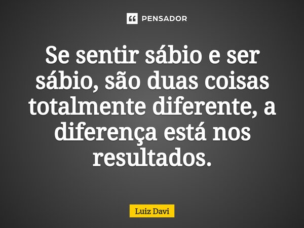 ⁠Se sentir sábio e ser sábio, são duas coisas totalmente diferente, a diferença está nos resultados.... Frase de Luiz davi.