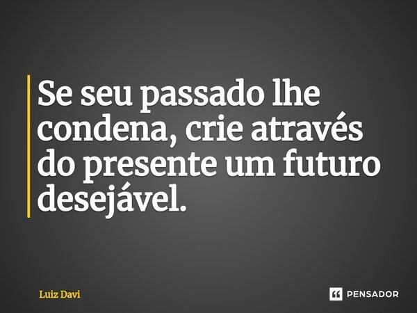 ⁠Se seu passado lhe condena, crie através do presente um futuro desejável.... Frase de Luiz davi.