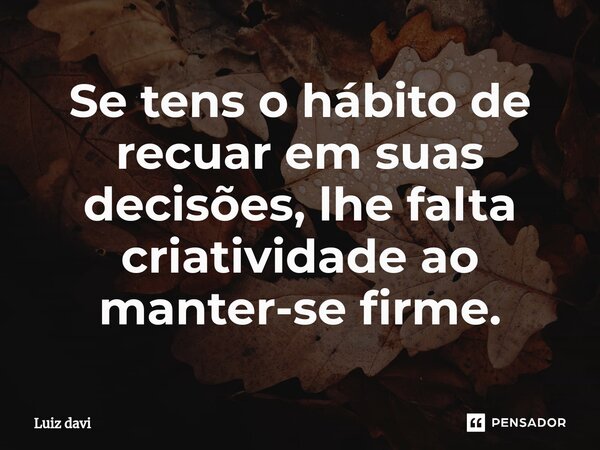 ⁠Se tens o hábito de recuar em suas decisões, lhe falta criatividade ao manter-se firme.... Frase de Luiz davi.