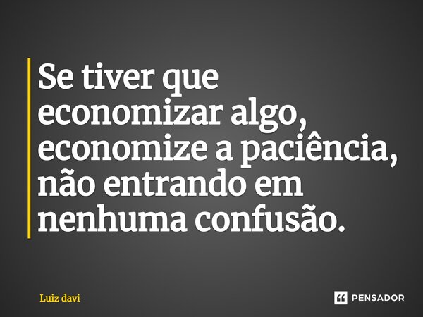 ⁠Se tiver que economizar algo, economize a paciência, não entrando em nenhuma confusão.... Frase de Luiz davi.