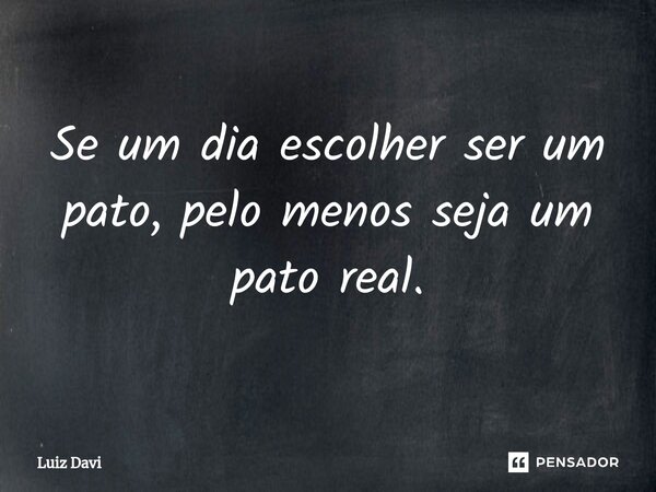 ⁠Se um dia escolher ser um pato, pelo menos seja um pato real.... Frase de Luiz davi.