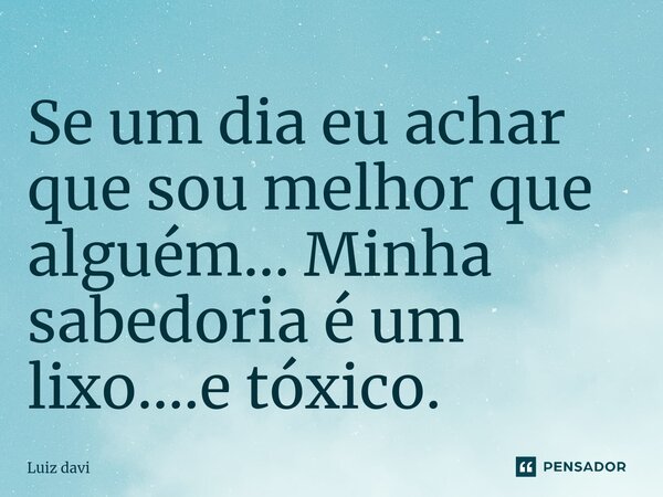 ⁠Se um dia eu achar que sou melhor que alguém... Minha sabedoria é um lixo....e tóxico.... Frase de Luiz davi.